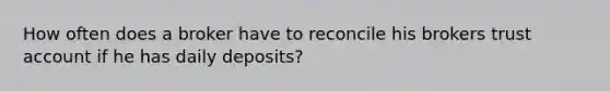 How often does a broker have to reconcile his brokers trust account if he has daily deposits?