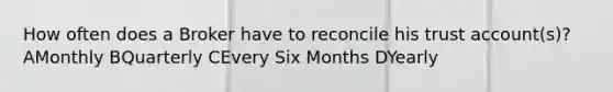 How often does a Broker have to reconcile his trust account(s)? AMonthly BQuarterly CEvery Six Months DYearly