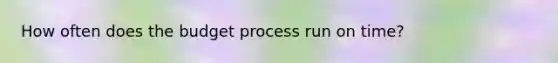 How often does the budget process run on time?