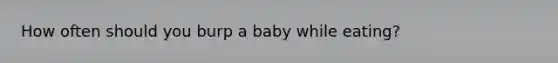 How often should you burp a baby while eating?