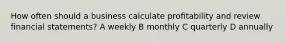 How often should a business calculate profitability and review financial statements? A weekly B monthly C quarterly D annually