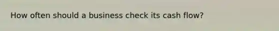 How often should a business check its cash flow?