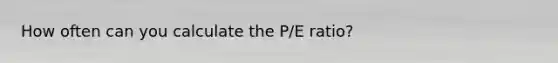 How often can you calculate the P/E ratio?