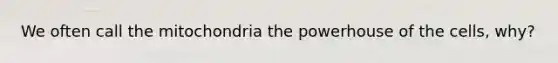 We often call the mitochondria the powerhouse of the cells, why?