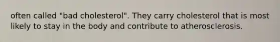 often called "bad cholesterol". They carry cholesterol that is most likely to stay in the body and contribute to atherosclerosis.