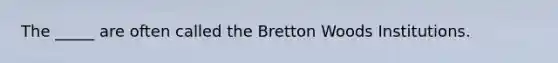 The _____ are often called the Bretton Woods Institutions.