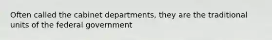 Often called the cabinet departments, they are the traditional units of the federal government