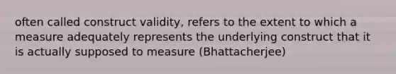 often called construct validity, refers to the extent to which a measure adequately represents the underlying construct that it is actually supposed to measure (Bhattacherjee)