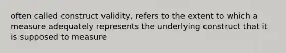 often called construct validity, refers to the extent to which a measure adequately represents the underlying construct that it is supposed to measure