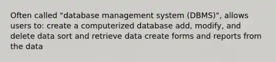 Often called "database management system (DBMS)", allows users to: create a computerized database add, modify, and delete data sort and retrieve data create forms and reports from the data