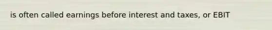 is often called earnings before interest and taxes, or EBIT