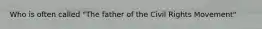 Who is often called "The father of the Civil Rights Movement"