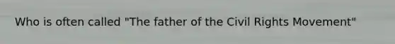 Who is often called "The father of the Civil Rights Movement"