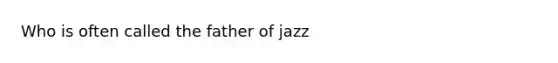 Who is often called the father of jazz