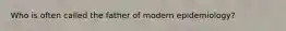 Who is often called the father of modern epidemiology?
