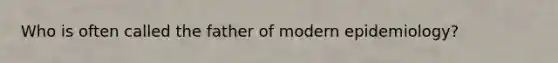 Who is often called the father of modern epidemiology?