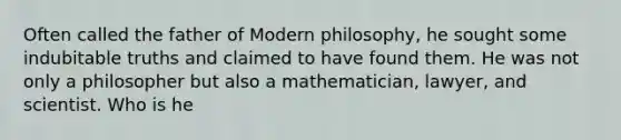 Often called the father of Modern philosophy, he sought some indubitable truths and claimed to have found them. He was not only a philosopher but also a mathematician, lawyer, and scientist. Who is he