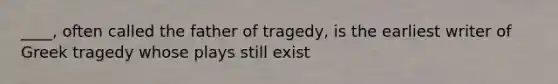 ____, often called the father of tragedy, is the earliest writer of Greek tragedy whose plays still exist