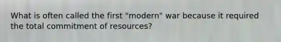 What is often called the first "modern" war because it required the total commitment of resources?