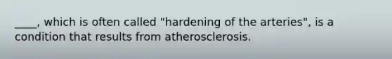 ____, which is often called "hardening of the arteries", is a condition that results from atherosclerosis.