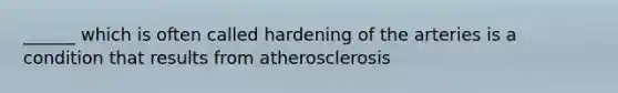 ______ which is often called hardening of the arteries is a condition that results from atherosclerosis