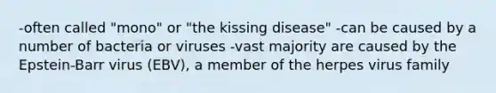 -often called "mono" or "the kissing disease" -can be caused by a number of bacteria or viruses -vast majority are caused by the Epstein-Barr virus (EBV), a member of the herpes virus family