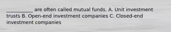 ___________ are often called mutual funds. A. Unit investment trusts B. Open-end investment companies C. Closed-end investment companies