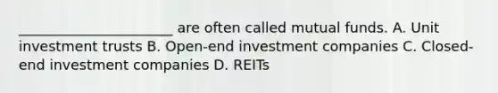 ______________________ are often called mutual funds. A. Unit investment trusts B. Open-end investment companies C. Closed-end investment companies D. REITs