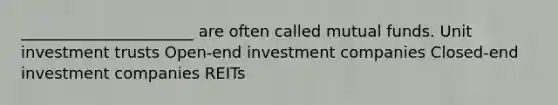 ______________________ are often called mutual funds. Unit investment trusts Open-end investment companies Closed-end investment companies REITs