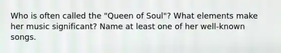 Who is often called the "Queen of Soul"? What elements make her music significant? Name at least one of her well-known songs.