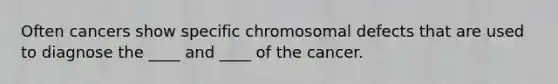 Often cancers show specific chromosomal defects that are used to diagnose the ____ and ____ of the cancer.