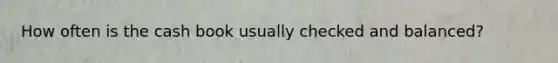 How often is the cash book usually checked and balanced?