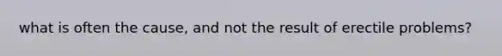 what is often the cause, and not the result of erectile problems?