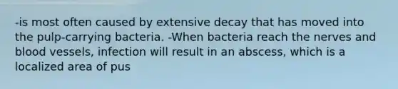 -is most often caused by extensive decay that has moved into the pulp-carrying bacteria. -When bacteria reach the nerves and blood vessels, infection will result in an abscess, which is a localized area of pus