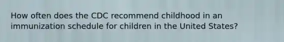 How often does the CDC recommend childhood in an immunization schedule for children in the United States?