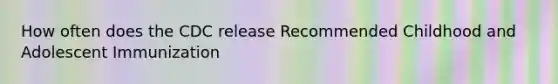 How often does the CDC release Recommended Childhood and Adolescent Immunization