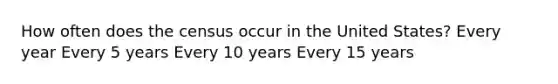 How often does the census occur in the United States? Every year Every 5 years Every 10 years Every 15 years