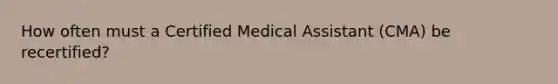 How often must a Certified Medical Assistant (CMA) be recertified?