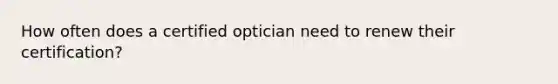 How often does a certified optician need to renew their certification?