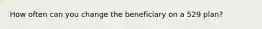 How often can you change the beneficiary on a 529 plan?