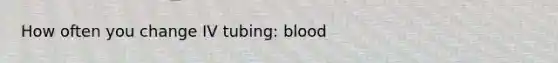 How often you change IV tubing: blood