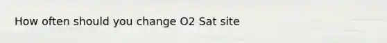 How often should you change O2 Sat site