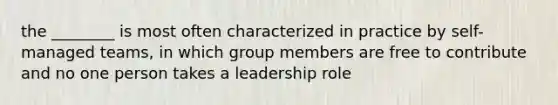 the ________ is most often characterized in practice by self-managed teams, in which group members are free to contribute and no one person takes a leadership role