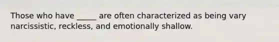 Those who have _____ are often characterized as being vary narcissistic, reckless, and emotionally shallow.