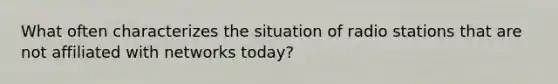 What often characterizes the situation of radio stations that are not affiliated with networks today?