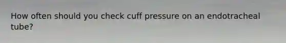 How often should you check cuff pressure on an endotracheal tube?