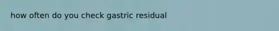 how often do you check gastric residual