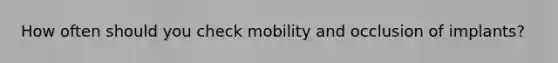 How often should you check mobility and occlusion of implants?