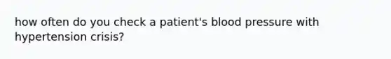 how often do you check a patient's <a href='https://www.questionai.com/knowledge/kD0HacyPBr-blood-pressure' class='anchor-knowledge'>blood pressure</a> with hypertension crisis?