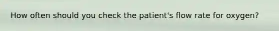 How often should you check the patient's flow rate for oxygen?